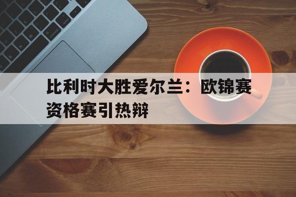 开元棋牌入口-欧预赛比利时vs俄罗斯结果
